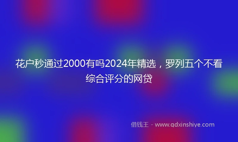 花户秒通过2000有吗2024年精选，罗列五个不看综合评分的网贷