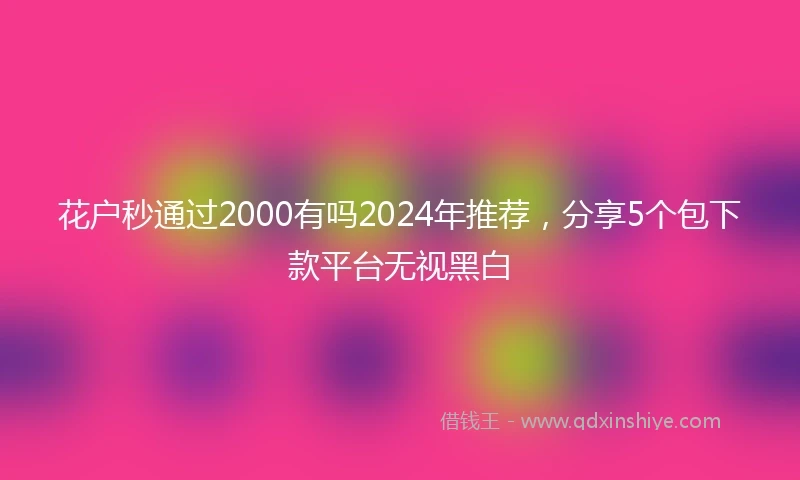 花户秒通过2000有吗2024年推荐，分享5个包下款平台无视黑白