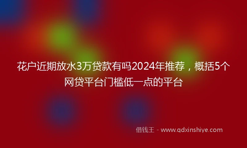 花户近期放水3万贷款有吗2024年推荐，概括5个网贷平台门槛低一点的平台