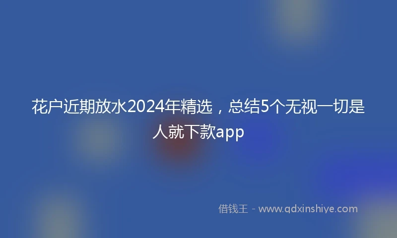 花户近期放水2024年精选，总结5个无视一切是人就下款app