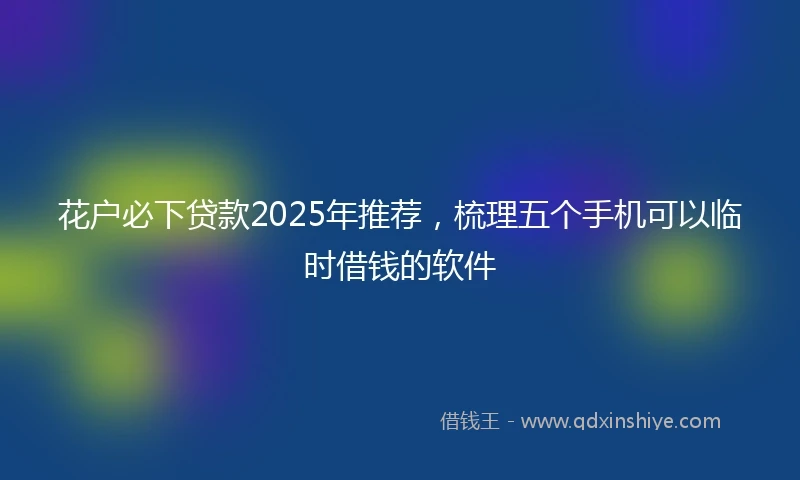 花户必下贷款2025年推荐，梳理五个手机可以临时借钱的软件