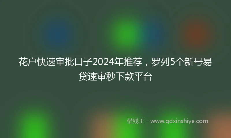 花户快速审批口子2024年推荐，罗列5个新号易贷速审秒下款平台