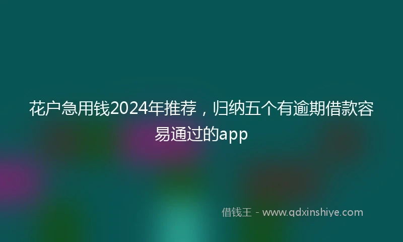 花户急用钱2024年推荐，归纳五个有逾期借款容易通过的app