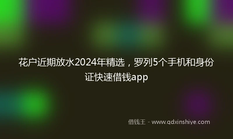 花户近期放水2024年精选，罗列5个手机和身份证快速借钱app