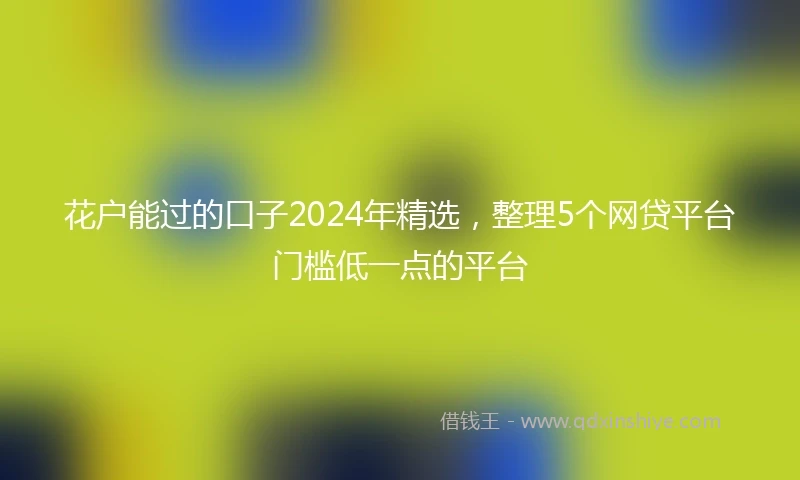 花户能过的口子2024年精选，整理5个网贷平台门槛低一点的平台