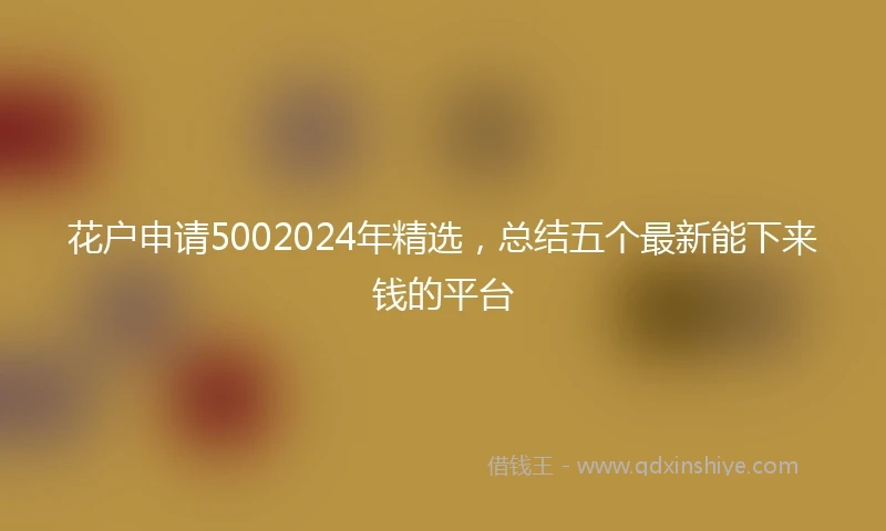花户申请5002024年精选，总结五个最新能下来钱的平台