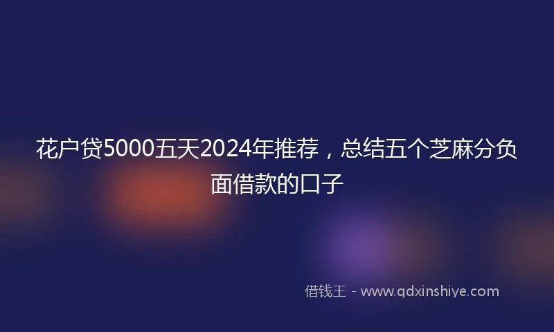 花户贷5000五天2024年推荐，总结五个芝麻分负面借款的口子