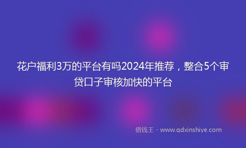 花户福利3万的平台有吗2024年推荐，整合5个审贷口子审核加快的平台