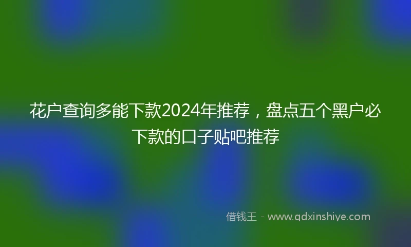 花户查询多能下款2024年推荐，盘点五个黑户必下款的口子贴吧推荐