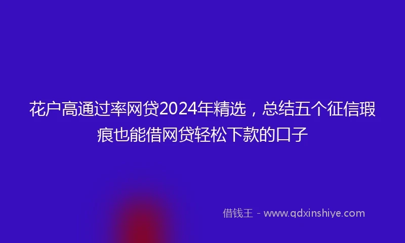 花户高通过率网贷2024年精选，总结五个征信瑕疵也能借网贷轻松下款的口子