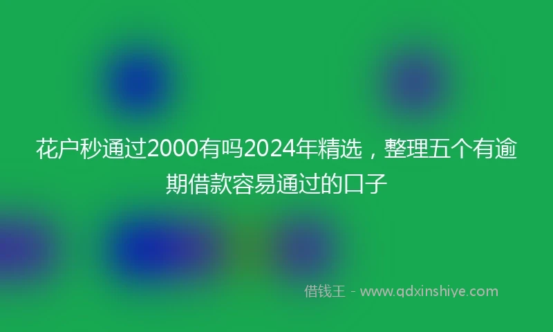 花户秒通过2000有吗2024年精选，整理五个有逾期借款容易通过的口子