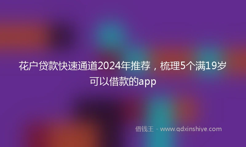 花户贷款快速通道2024年推荐，梳理5个满19岁可以借款的app