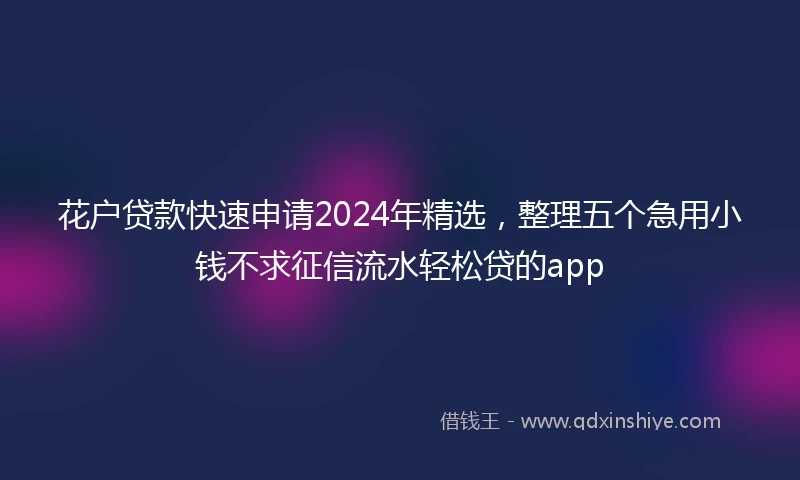 花户贷款快速申请2024年精选，整理五个急用小钱不求征信流水轻松贷的app