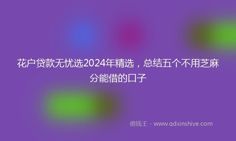 花户贷款无忧选2024年精选，总结五个不用芝麻分能借的口子