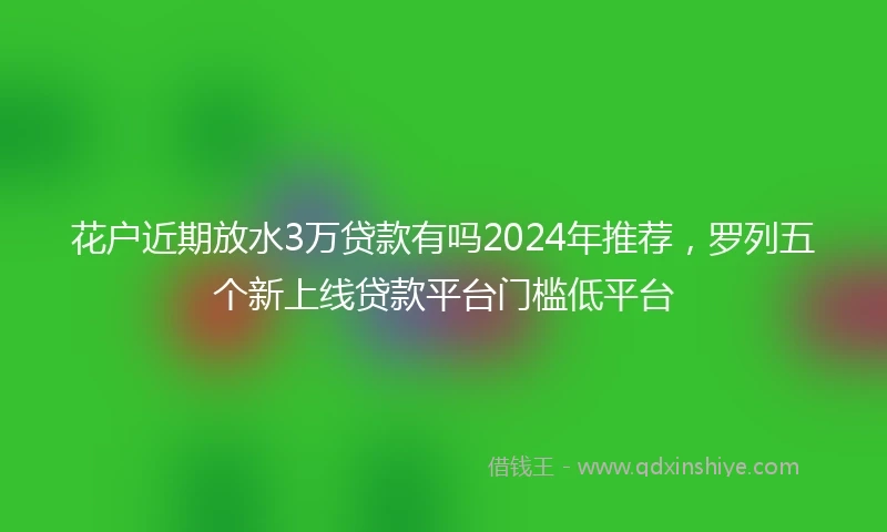 花户近期放水3万贷款有吗2024年推荐，罗列五个新上线贷款平台门槛低平台