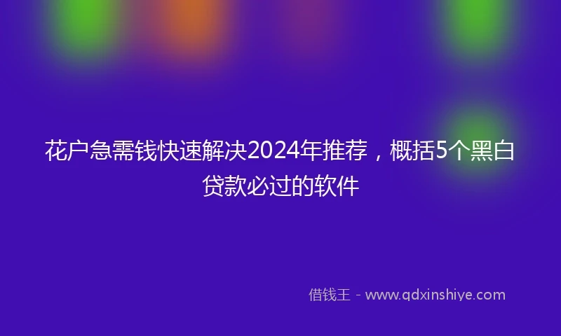 花户急需钱快速解决2024年推荐，概括5个黑白贷款必过的软件