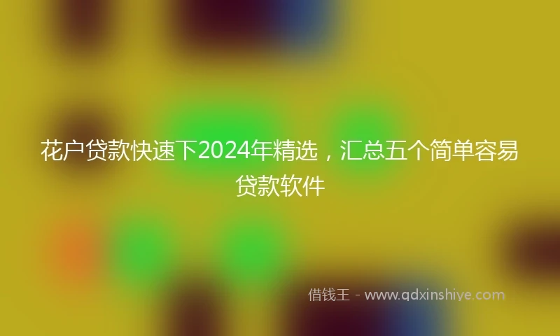 花户贷款快速下2024年精选，汇总五个简单容易贷款软件