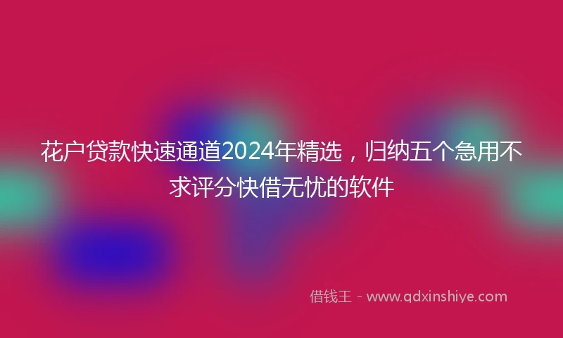 花户贷款快速通道2024年精选，归纳五个急用不求评分快借无忧的软件