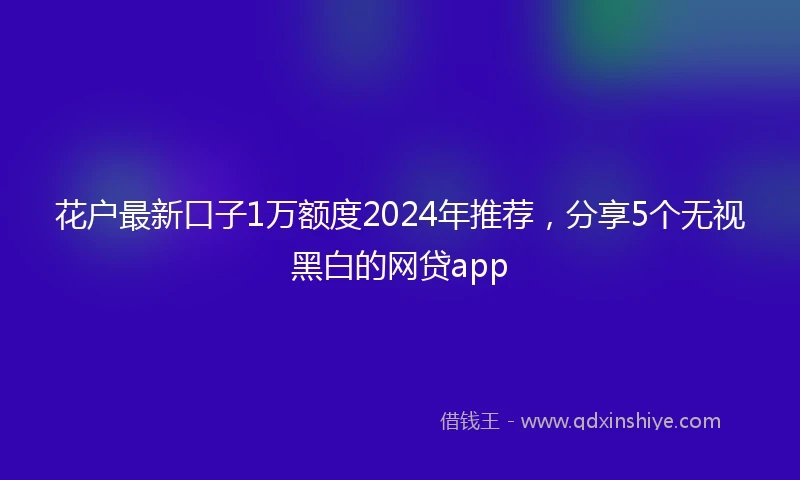 花户最新口子1万额度2024年推荐，分享5个无视黑白的网贷app