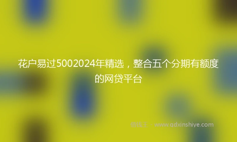 花户易过5002024年精选，整合五个分期有额度的网贷平台