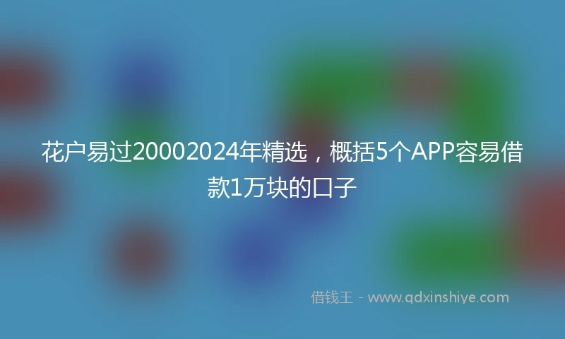 花户易过20002024年精选，概括5个APP容易借款1万块的口子