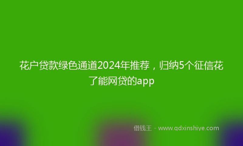 花户贷款绿色通道2024年推荐，归纳5个征信花了能网贷的app