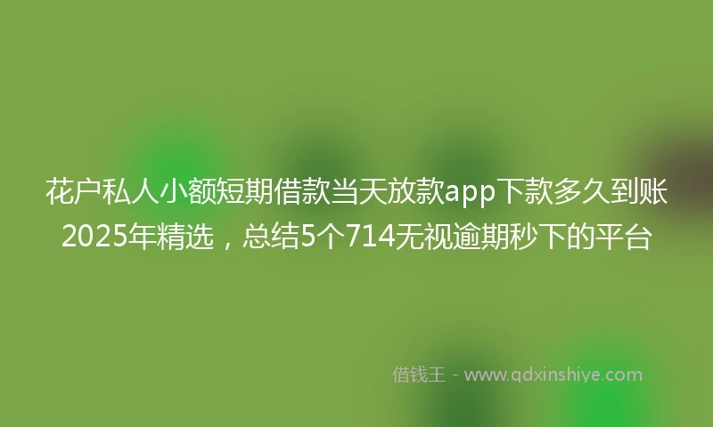 花户私人小额短期借款当天放款app下款多久到账2025年精选，总结5个714无视逾期秒下的平台