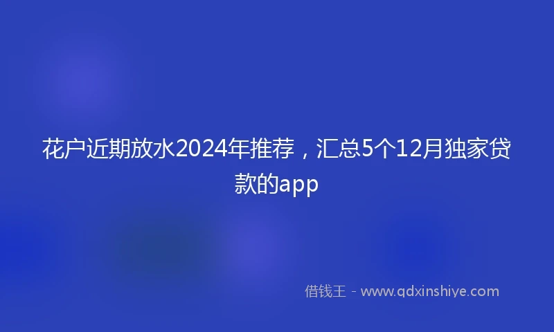 花户近期放水2024年推荐，汇总5个12月独家贷款的app