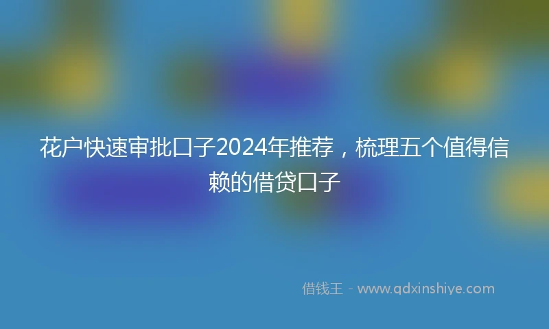 花户快速审批口子2024年推荐，梳理五个值得信赖的借贷口子