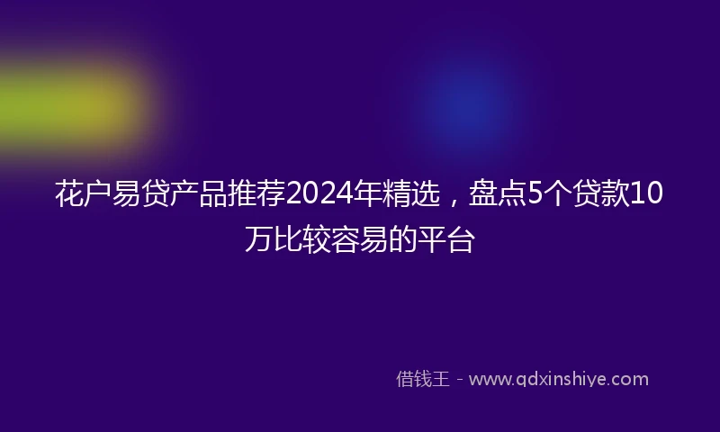 花户易贷产品推荐2024年精选，盘点5个贷款10万比较容易的平台
