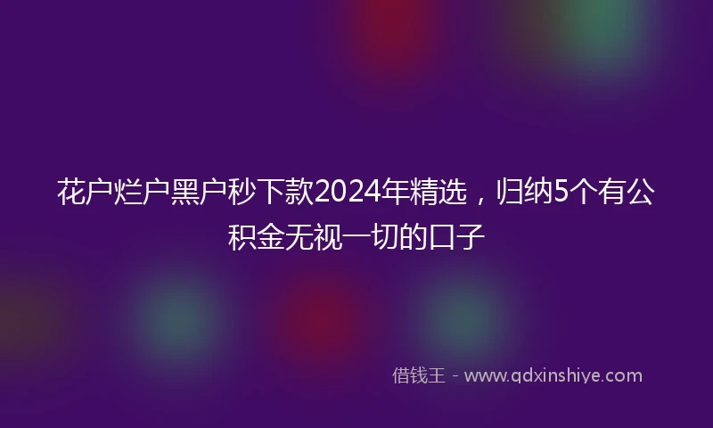 花户烂户黑户秒下款2024年精选，归纳5个有公积金无视一切的口子