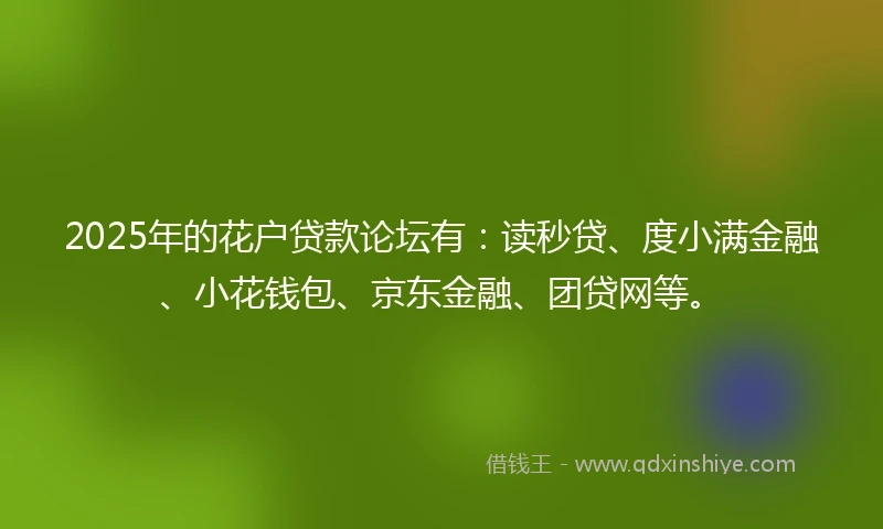 2025年的花户贷款论坛有：读秒贷、度小满金融、小花钱包、京东金融、团贷网等。