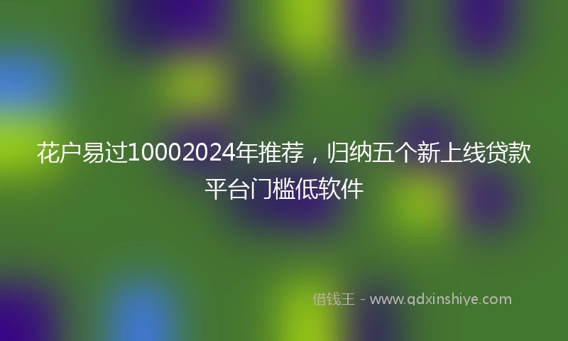 花户易过10002024年推荐，归纳五个新上线贷款平台门槛低软件
