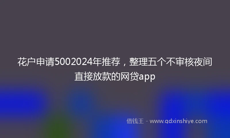 花户申请5002024年推荐，整理五个不审核夜间直接放款的网贷app