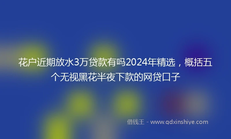 花户近期放水3万贷款有吗2024年精选，概括五个无视黑花半夜下款的网贷口子