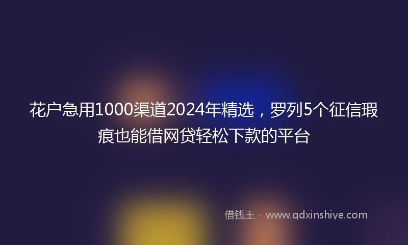 花户急用1000渠道2024年精选，罗列5个征信瑕疵也能借网贷轻松下款的平台