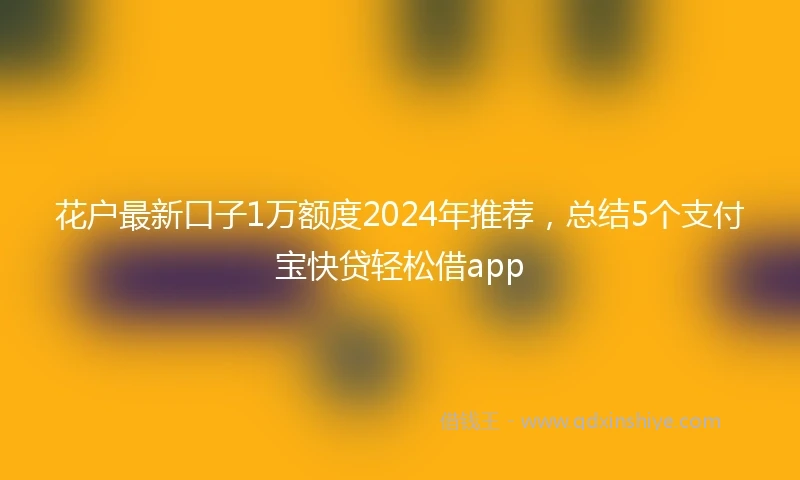 花户最新口子1万额度2024年推荐，总结5个支付宝快贷轻松借app