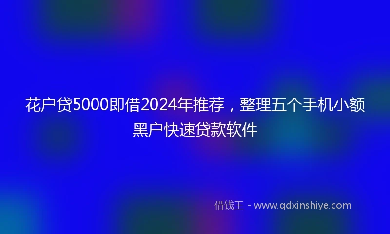 花户贷5000即借2024年推荐，整理五个手机小额黑户快速贷款软件