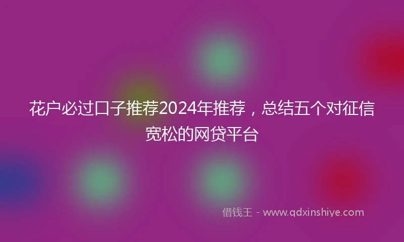 花户必过口子推荐2024年推荐，总结五个对征信宽松的网贷平台
