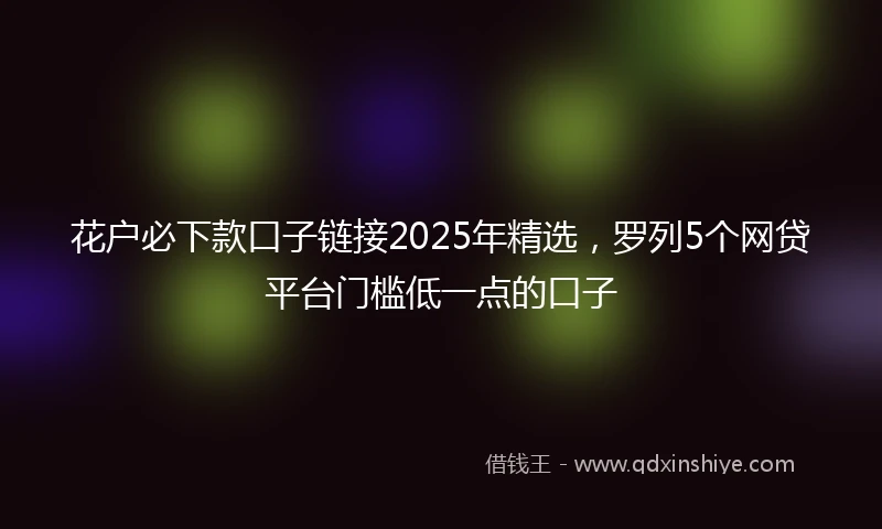 花户必下款口子链接2025年精选，罗列5个网贷平台门槛低一点的口子