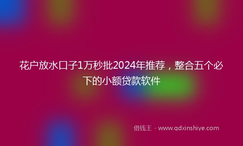 花户放水口子1万秒批2024年推荐，整合五个必下的小额贷款软件