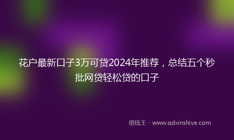 花户最新口子3万可贷2024年推荐，总结五个秒批网贷轻松贷的口子