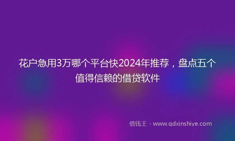 花户急用3万哪个平台快2024年推荐,盘点五个值得信赖的借贷软件