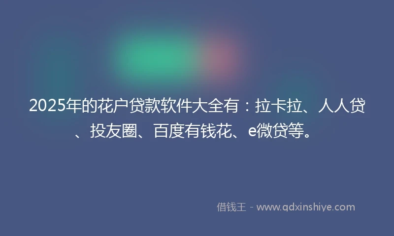 2025年的花户贷款软件大全有：拉卡拉、人人贷、投友圈、百度有钱花、e微贷等。