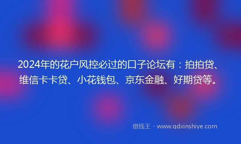 2024年的花户风控必过的口子论坛有：拍拍贷、维信卡卡贷、小花钱包、京东金融、好期贷等。