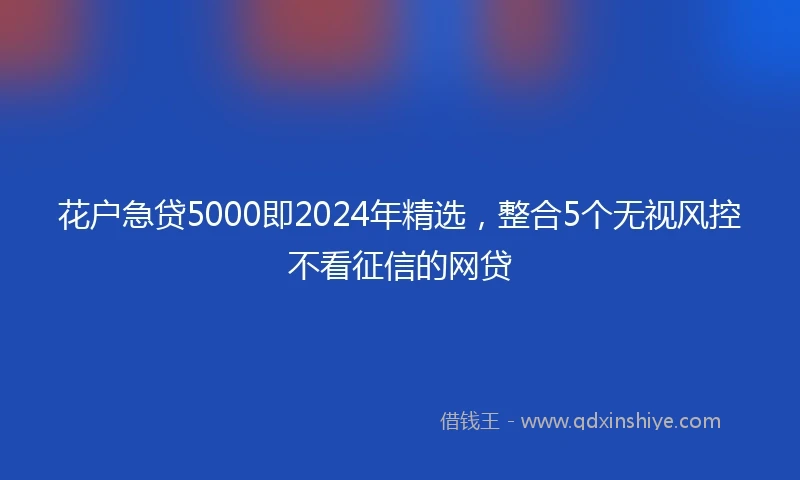 花户急贷5000即2024年精选，整合5个无视风控不看征信的网贷