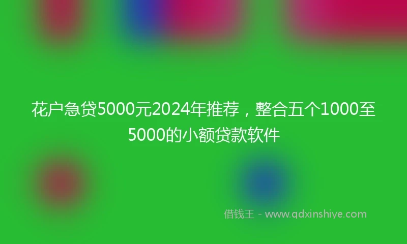 花户急贷5000元2024年推荐，整合五个1000至5000的小额贷款软件