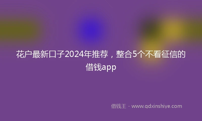 花户最新口子2024年推荐，整合5个不看征信的借钱app