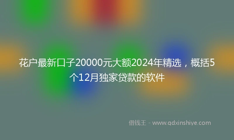 花户最新口子20000元大额2024年精选，概括5个12月独家贷款的软件