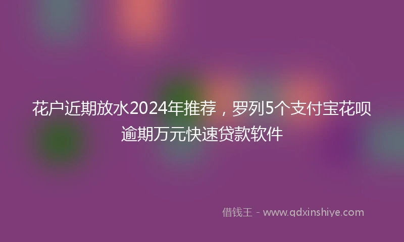 花户近期放水2024年推荐，罗列5个支付宝花呗逾期万元快速贷款软件